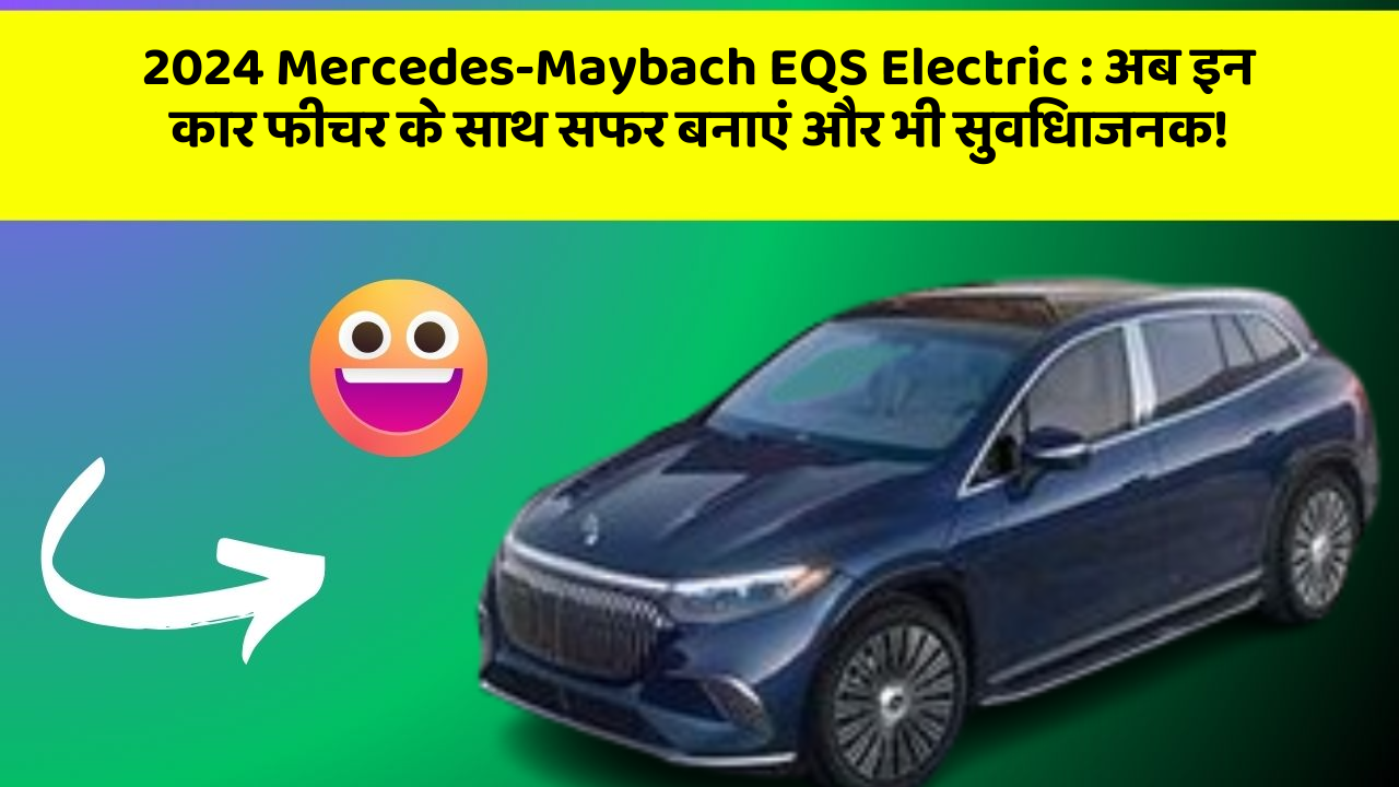 2024 Mercedes-Maybach EQS Electric: अब इन कार फीचर के साथ सफर बनाएं और भी सुविधाजनक!