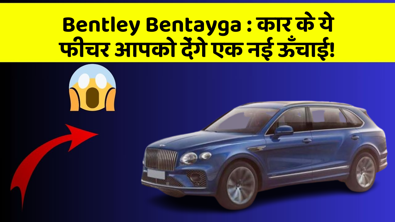 Bentley Bentayga:कार के ये फीचर आपको देंगे एक नई ऊँचाई!