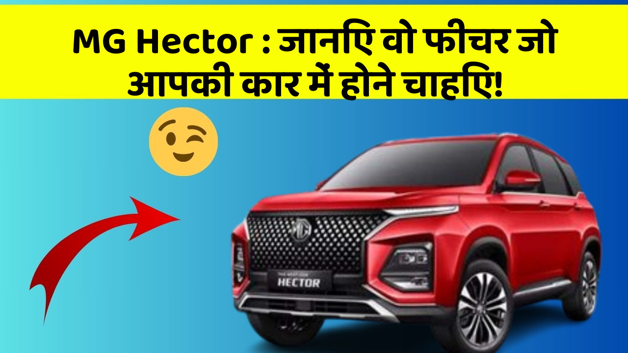 MG Hector: जानिए वो फीचर जो आपकी कार में होने चाहिए!