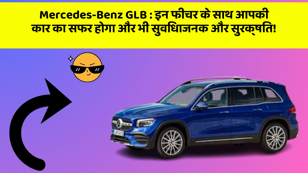 Mercedes-Benz GLB : इन फीचर के साथ आपकी कार का सफर होगा और भी सुविधाजनक और सुरक्षित!