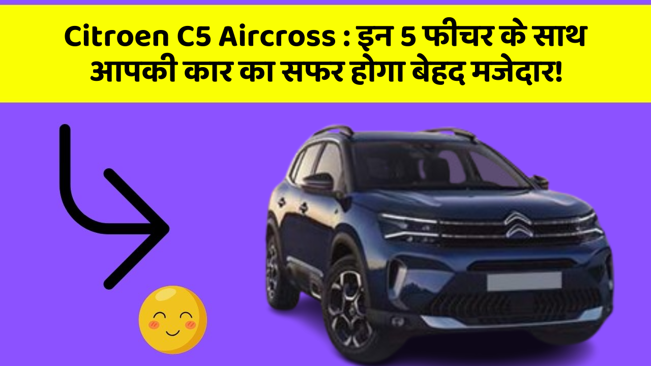 Citroen C5 Aircross:इन 5 फीचर के साथ आपकी कार का सफर होगा बेहद मजेदार!