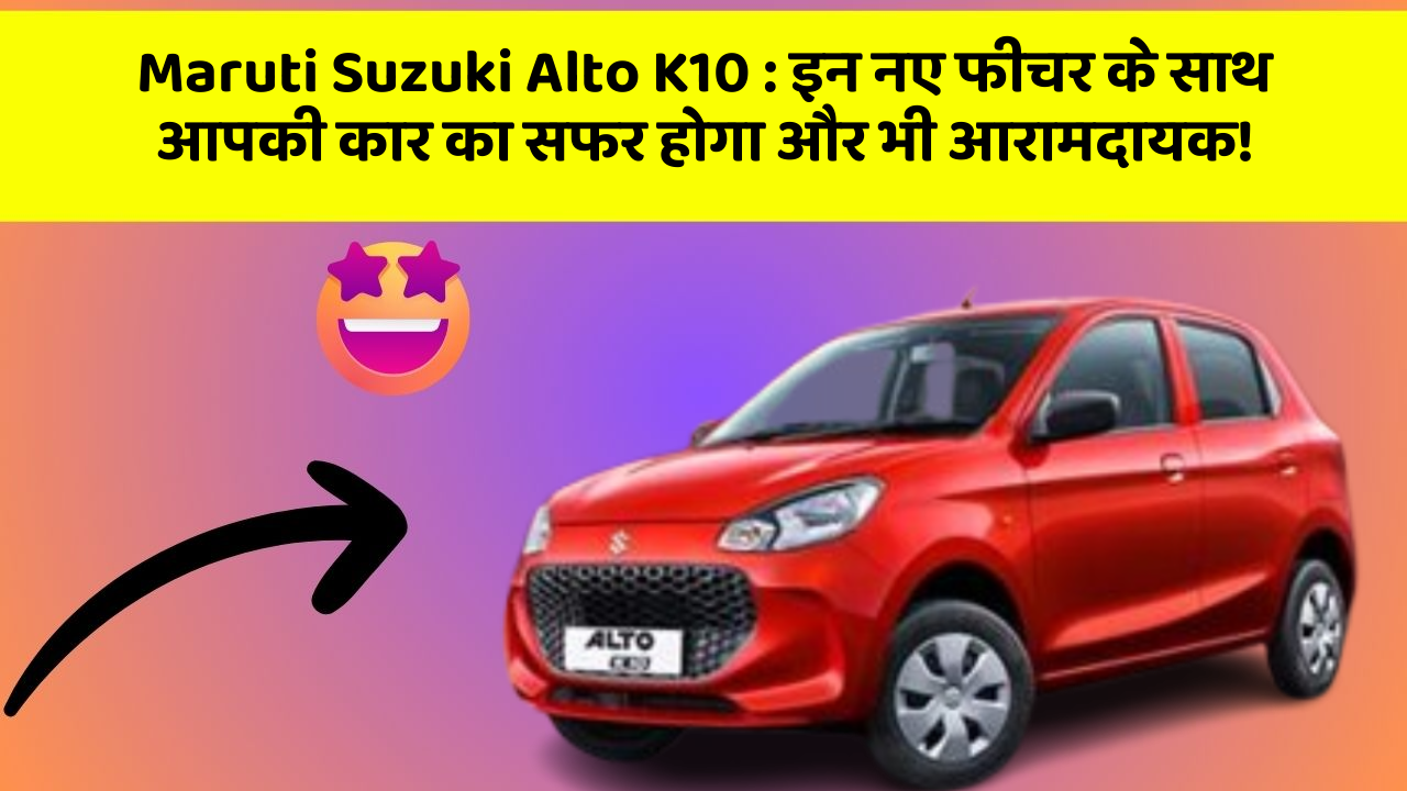 Maruti Suzuki Alto K10 : इन नए फीचर के साथ आपकी कार का सफर होगा और भी आरामदायक!