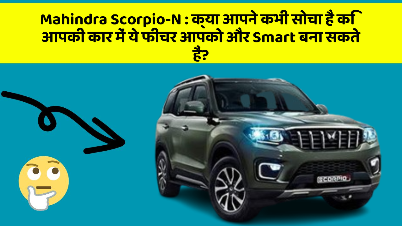 Mahindra Scorpio-N: क्या आपने कभी सोचा है कि आपकी कार में ये फीचर आपको और Smart बना सकते हैं?