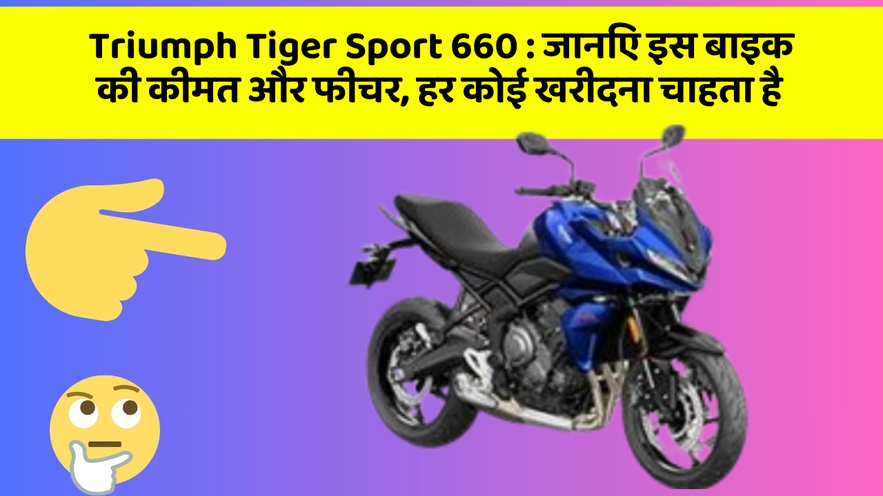 Triumph Tiger Sport 660 : जानिए इस बाइक की कीमत और फीचर, हर कोई खरीदना चाहता है