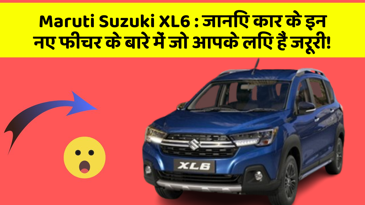 Maruti Suzuki XL6:जानिए कार के इन नए फीचर के बारे में जो आपके लिए हैं जरूरी!