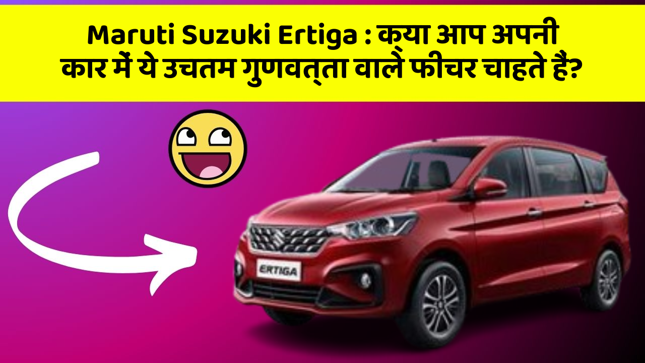 Maruti Suzuki Ertiga: क्या आप अपनी कार में ये उचतम गुणवत्ता वाले फीचर चाहते हैं?