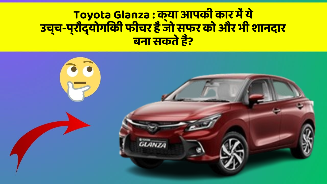 Toyota Glanza : क्या आपकी कार में ये उच्च-प्रौद्योगिकी फीचर हैं जो सफर को और भी शानदार बना सकते हैं?