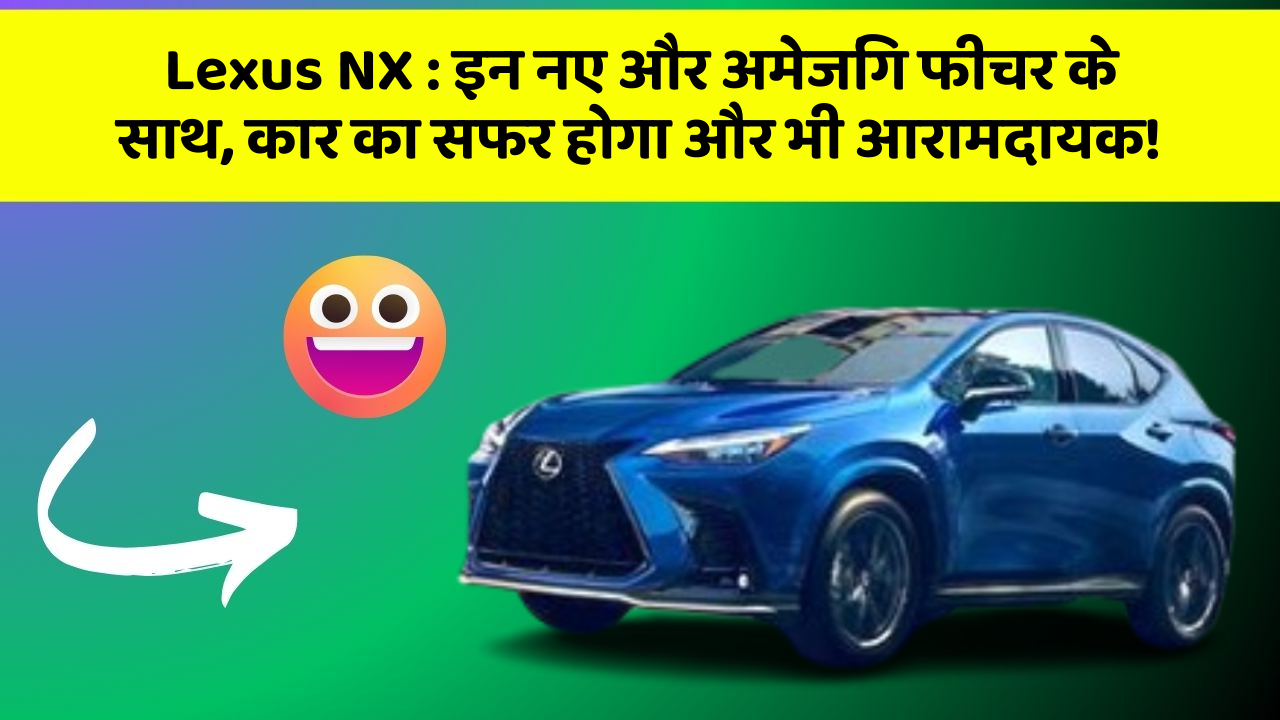 Lexus NX : इन नए और अमेजिंग फीचर के साथ, कार का सफर होगा और भी आरामदायक!