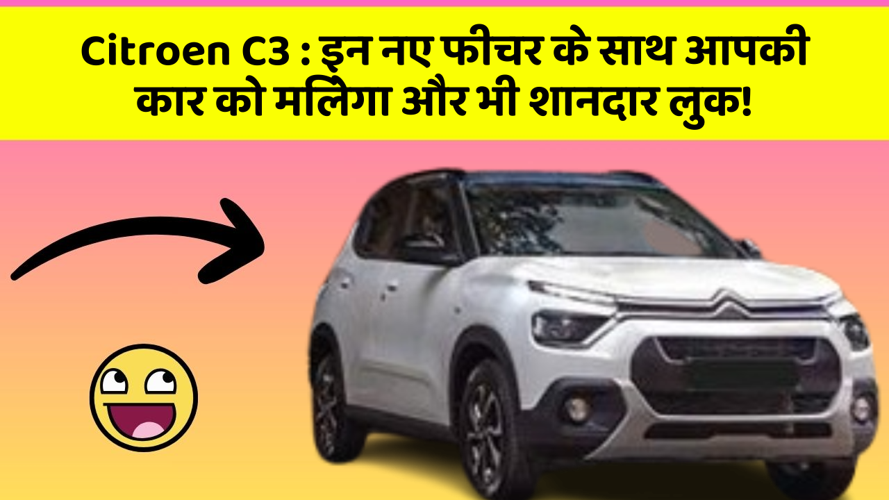 Citroen C3 : इन नए फीचर के साथ आपकी कार को मिलेगा और भी शानदार लुक!