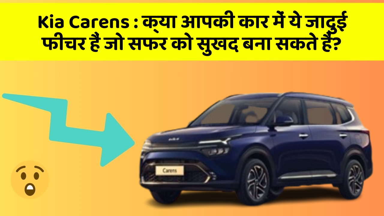 Kia Carens : क्या आपकी कार में ये जादुई फीचर हैं जो सफर को सुखद बना सकते हैं?