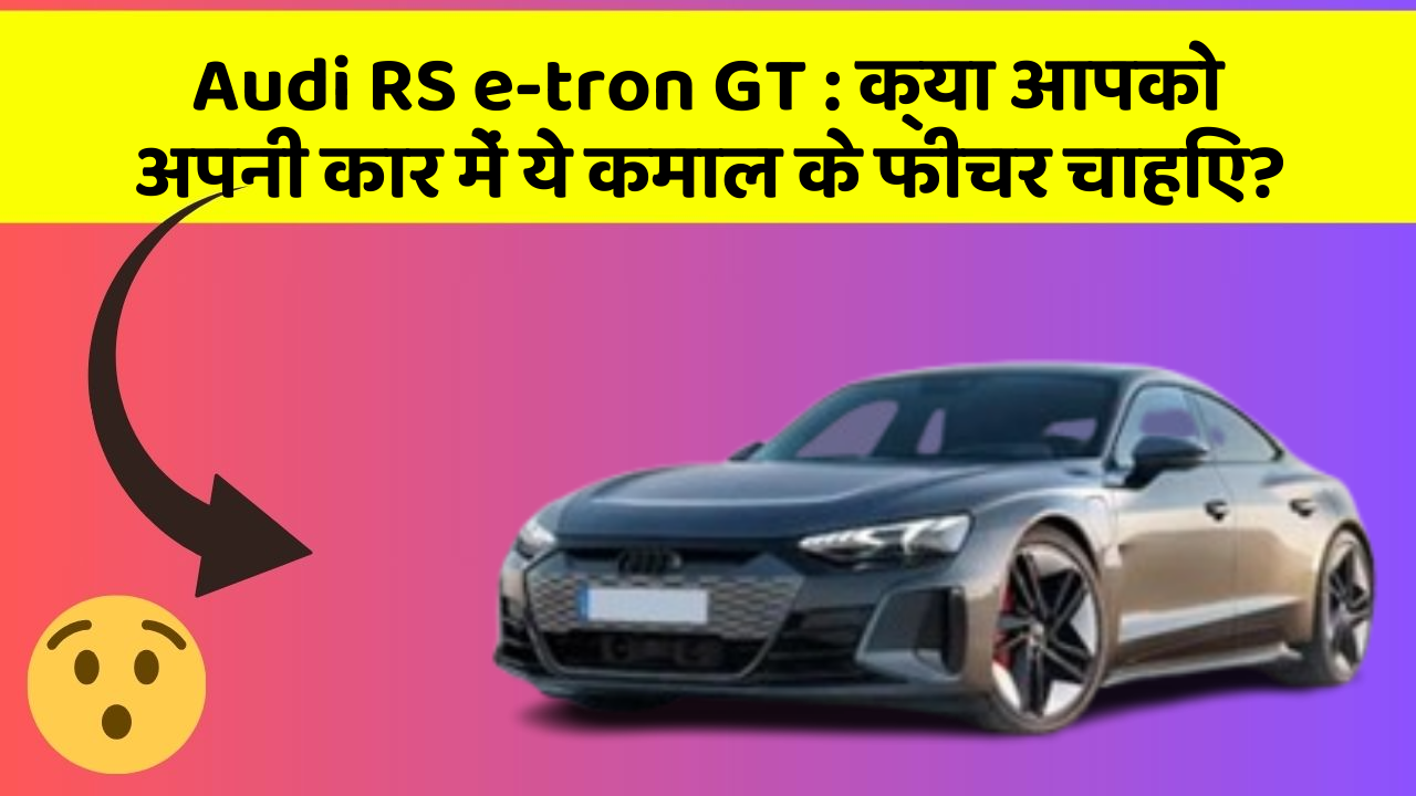 Audi RS e-tron GT: क्या आपको अपनी कार में ये कमाल के फीचर चाहिए?