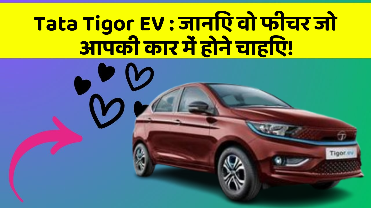 Tata Tigor EV:जानिए वो फीचर जो आपकी कार में होने चाहिए!