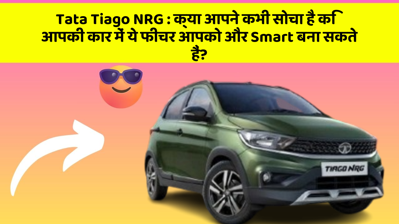 Tata Tiago NRG: क्या आपने कभी सोचा है कि आपकी कार में ये फीचर आपको और Smart बना सकते हैं?