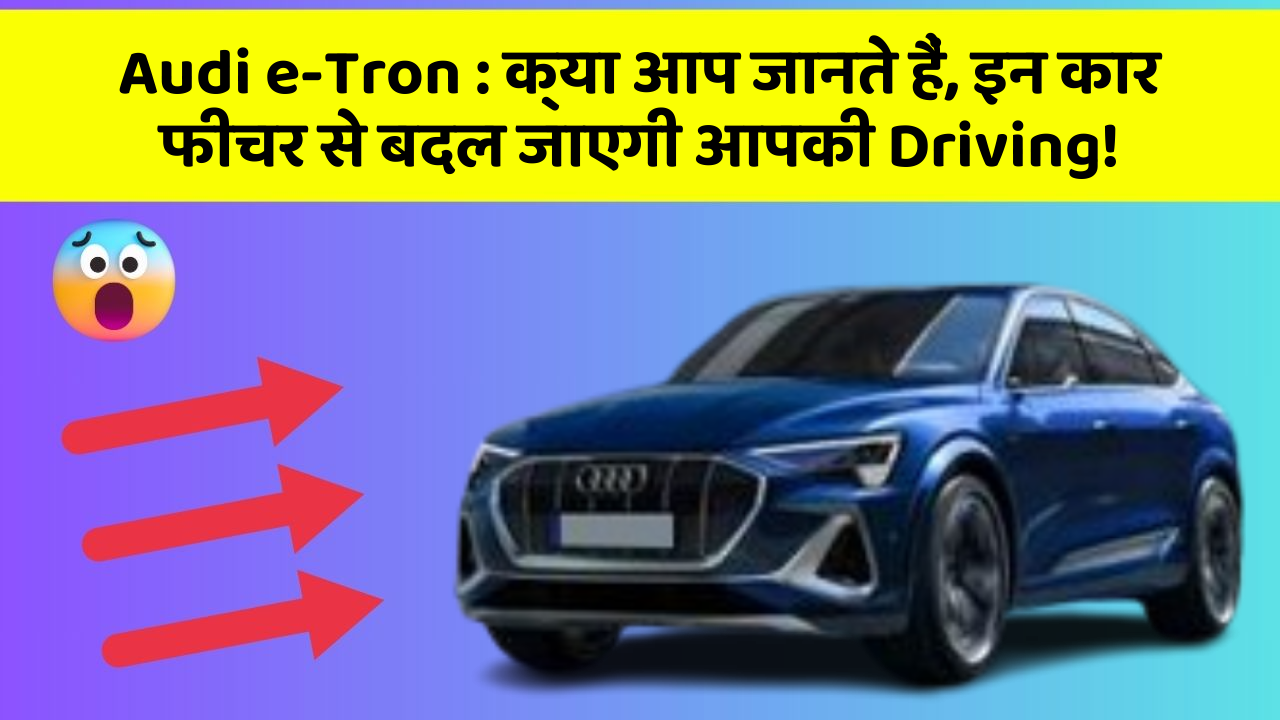 Audi e-Tron : क्या आप जानते हैं, इन कार फीचर से बदल जाएगी आपकी Driving!