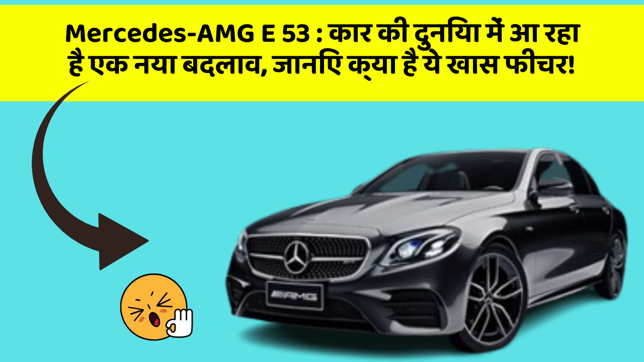 Mercedes-AMG E 53: कार की दुनिया में आ रहा है एक नया बदलाव, जानिए क्या है ये खास फीचर!