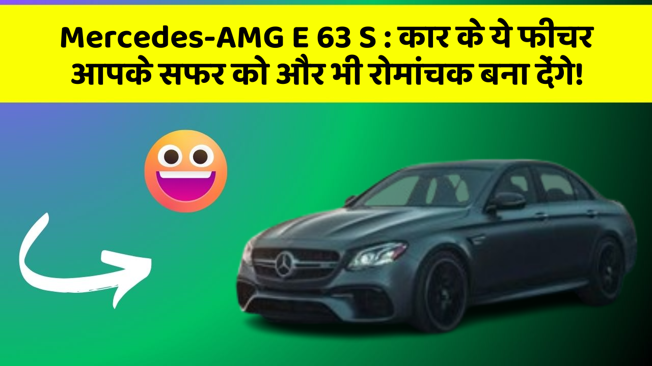 Mercedes-AMG E 63 S: कार के ये फीचर आपके सफर को और भी रोमांचक बना देंगे!