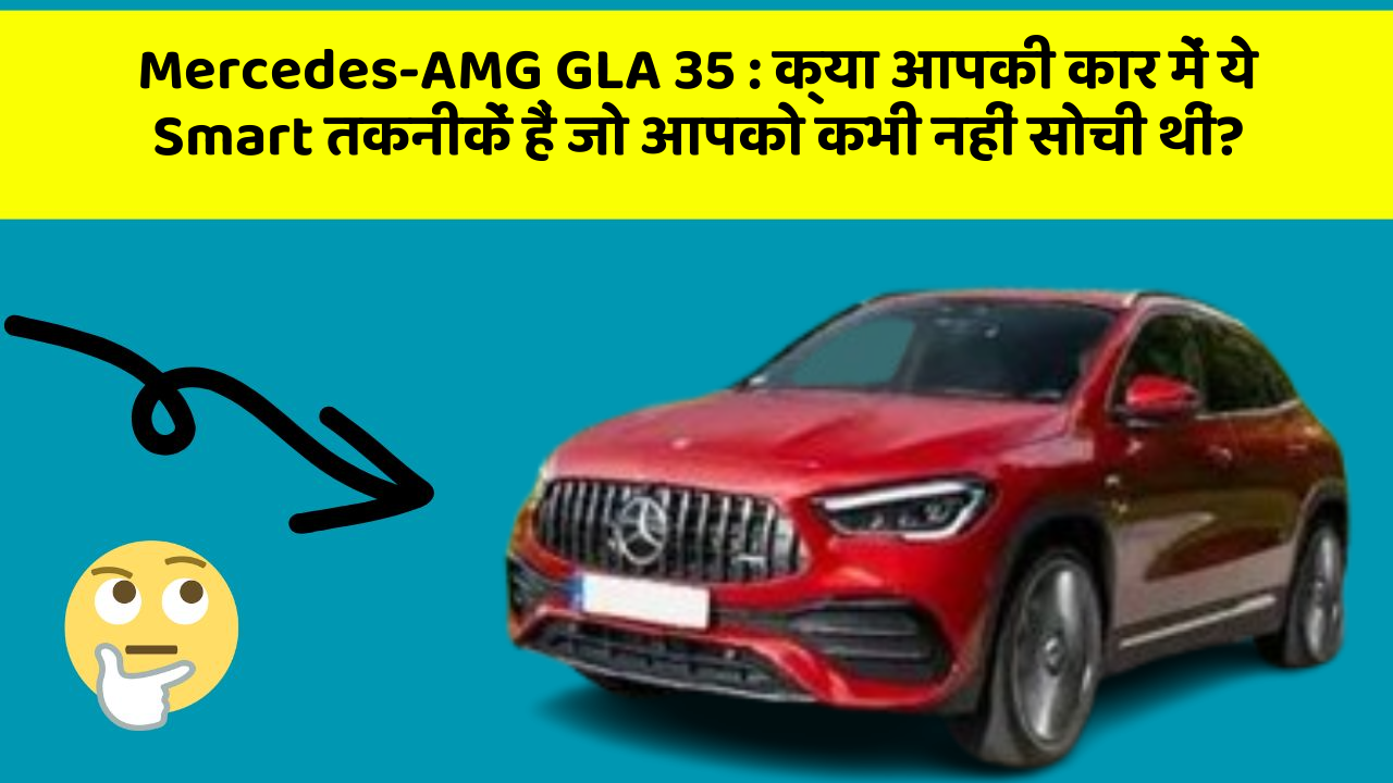 Mercedes-AMG GLA 35 : क्या आपकी कार में ये Smart तकनीकें हैं जो आपको कभी नहीं सोची थीं?