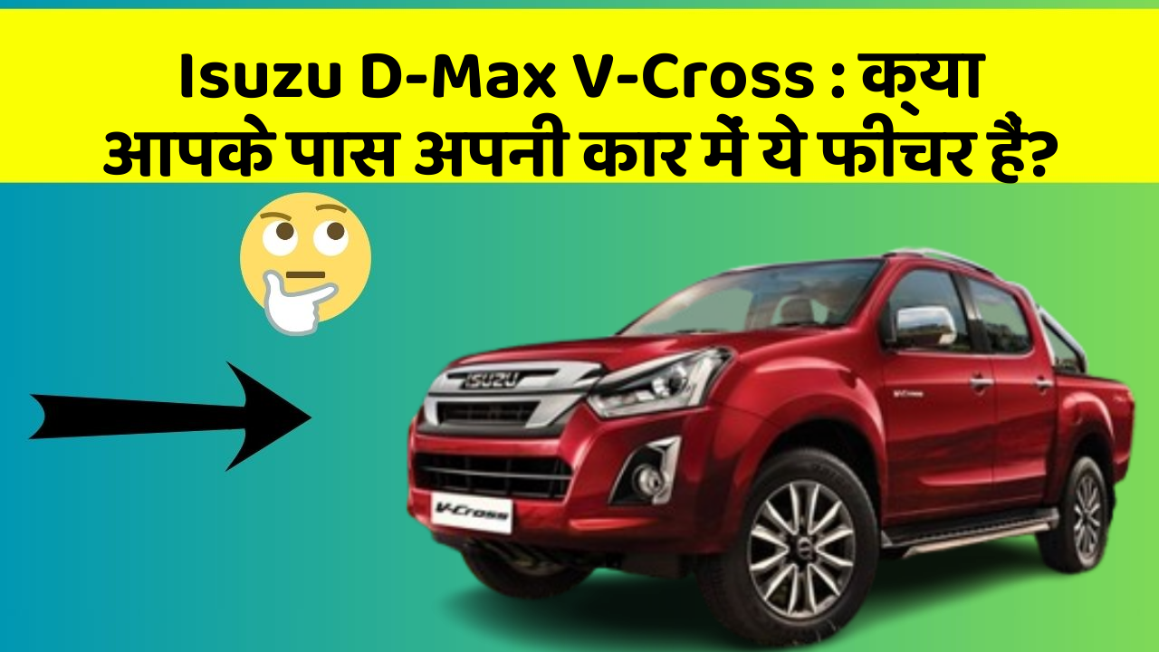 Isuzu D-Max V-Cross : क्या आपके पास अपनी कार में ये फीचर हैं?