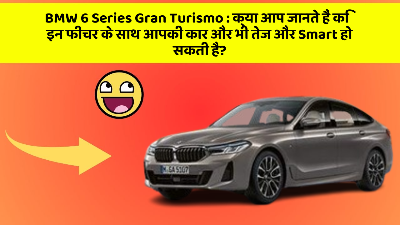 BMW 6 Series Gran Turismo : क्या आप जानते हैं कि इन फीचर के साथ आपकी कार और भी तेज और Smart हो सकती है?