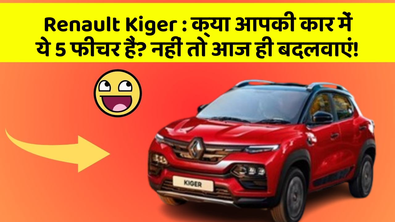 Renault Kiger : क्या आपकी कार में ये 5 फीचर हैं? नहीं तो आज ही बदलवाएं!