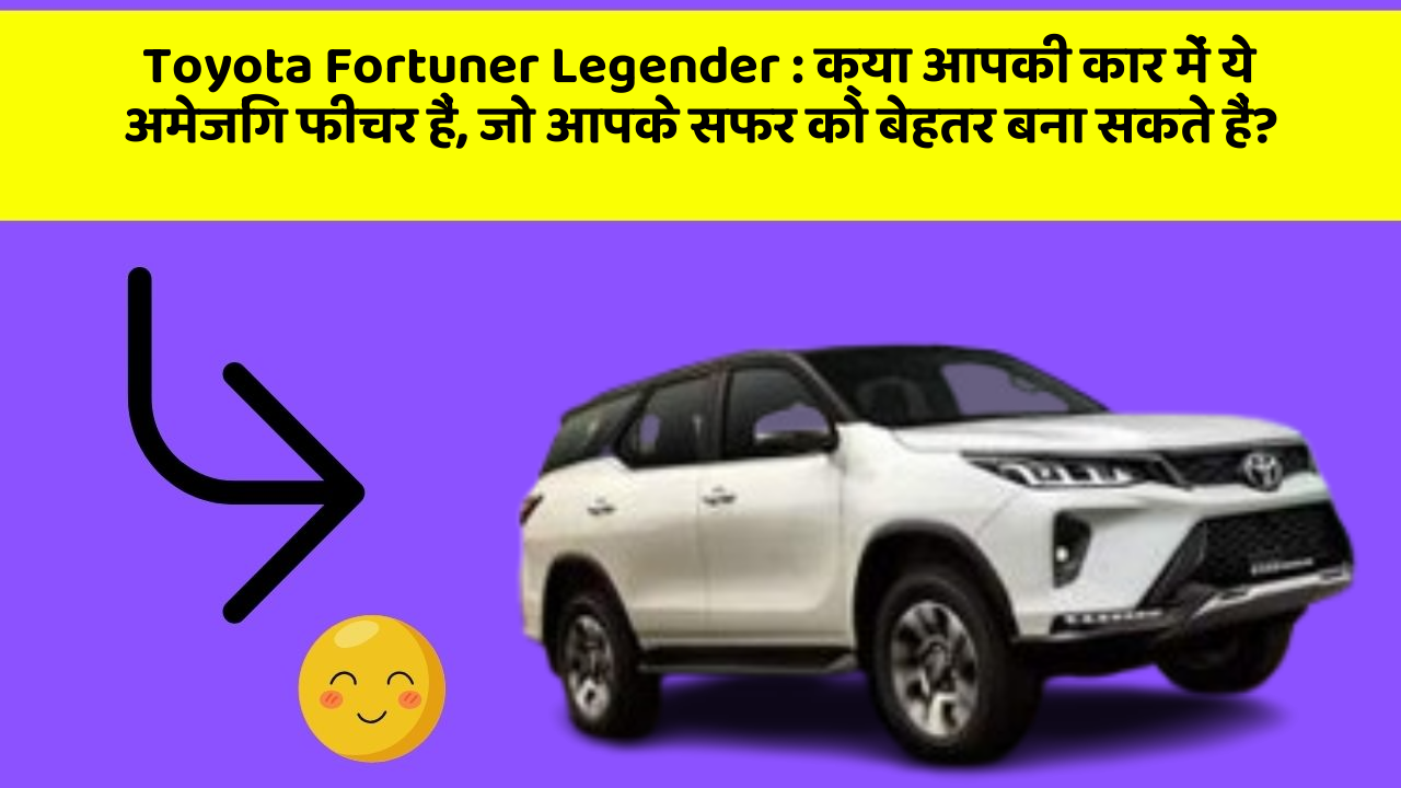 Toyota Fortuner Legender : क्या आपकी कार में ये अमेजिंग फीचर हैं, जो आपके सफर को बेहतर बना सकते हैं?