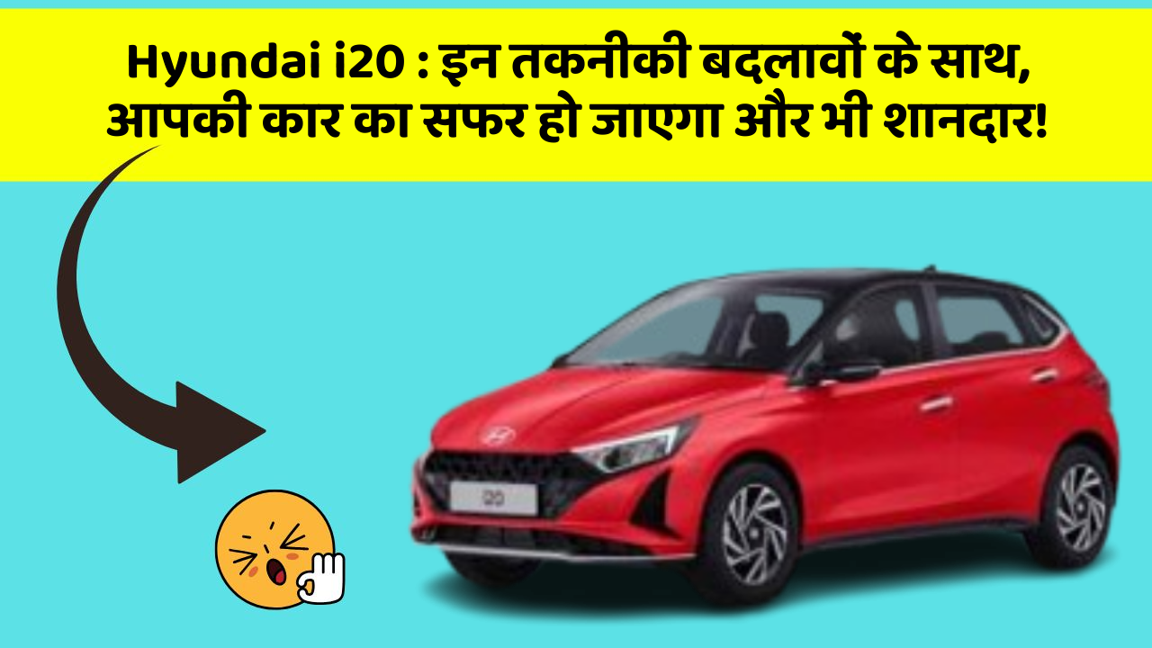 Hyundai i20 : इन तकनीकी बदलावों के साथ, आपकी कार का सफर हो जाएगा और भी शानदार!