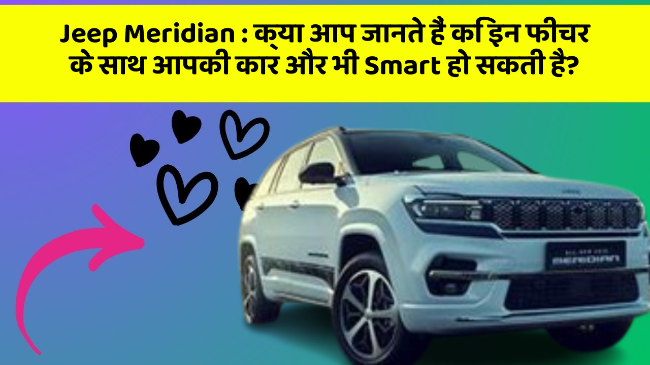 Jeep Meridian : क्या आप जानते हैं कि इन फीचर के साथ आपकी कार और भी Smart हो सकती है?