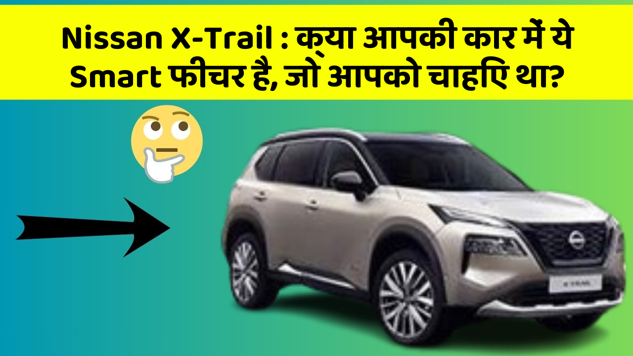 Nissan X-Trail: क्या आपकी कार में ये Smart फीचर है, जो आपको चाहिए था?