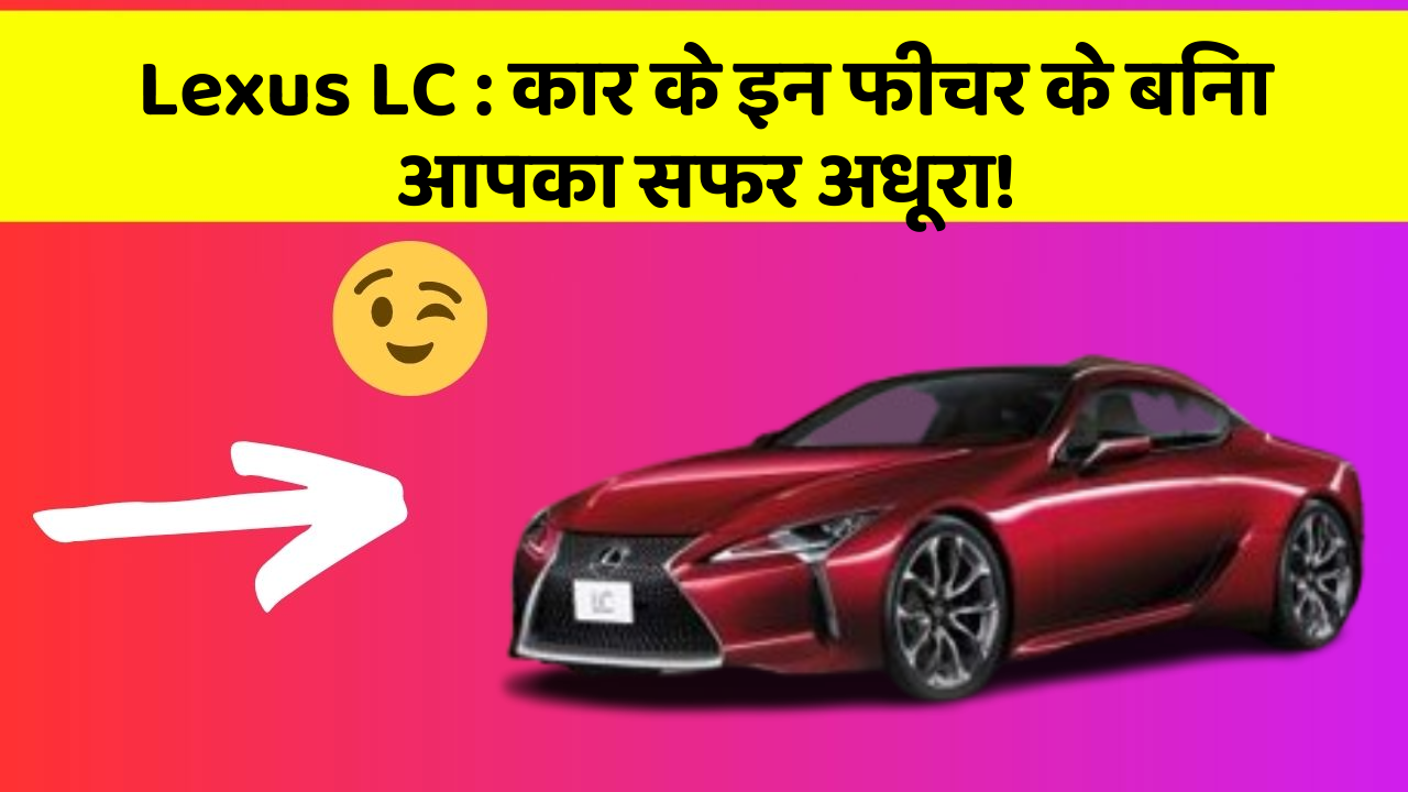 Lexus LC : कार के इन फीचर के बिना आपका सफर अधूरा!