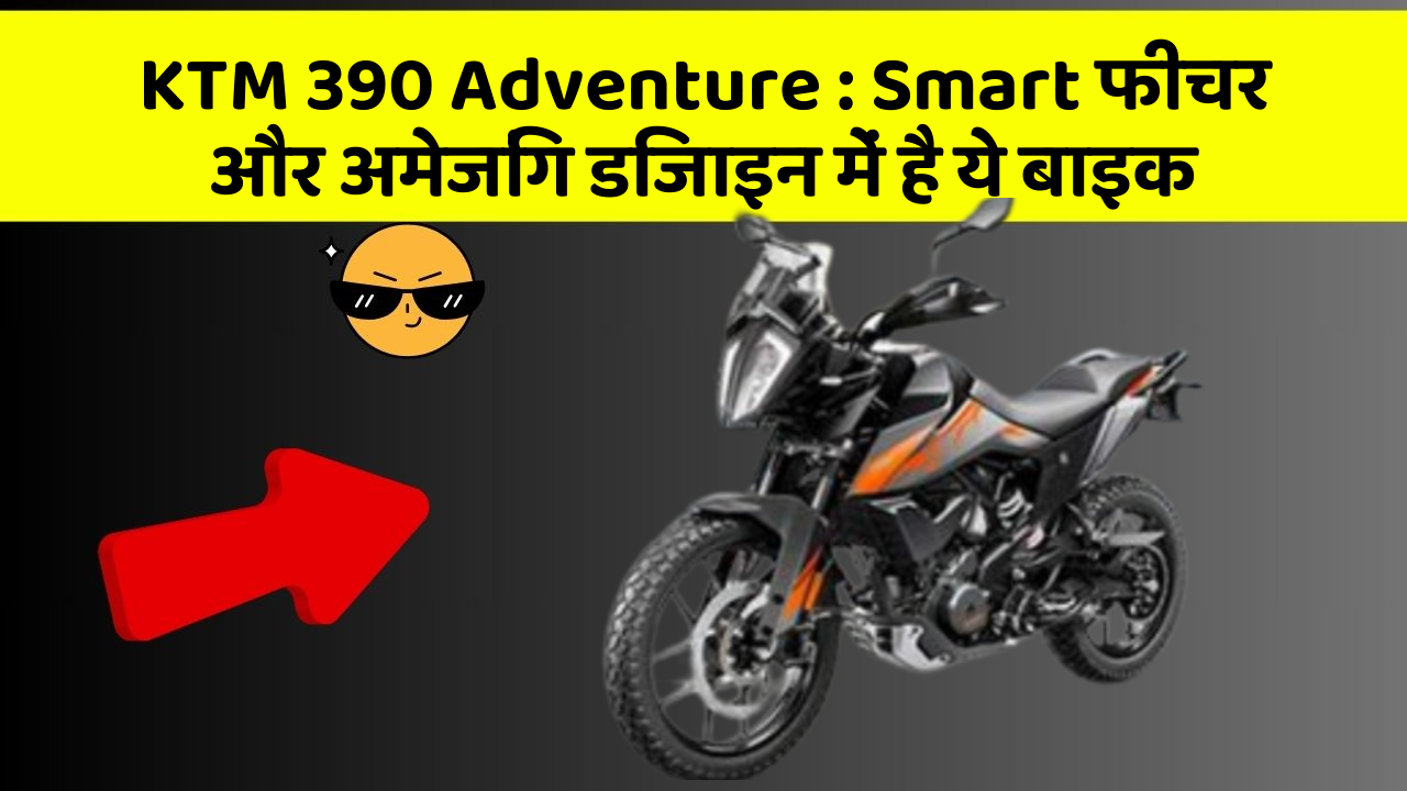 KTM 390 Adventure: Smart फीचर और अमेजिंग डिजाइन में है ये बाइक