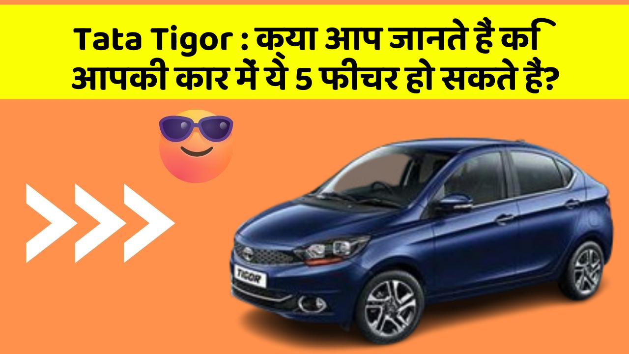 Tata Tigor:क्या आप जानते हैं कि आपकी कार में ये 5 फीचर हो सकते हैं?