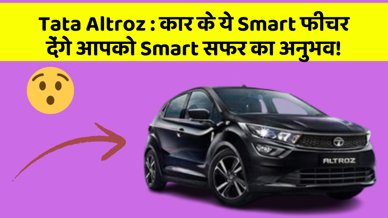 Tata Altroz: कार के ये Smart फीचर देंगे आपको Smart सफर का अनुभव!