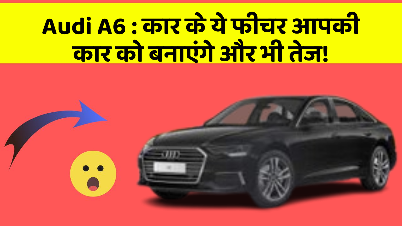 Audi A6: कार के ये फीचर आपकी कार को बनाएंगे और भी तेज!