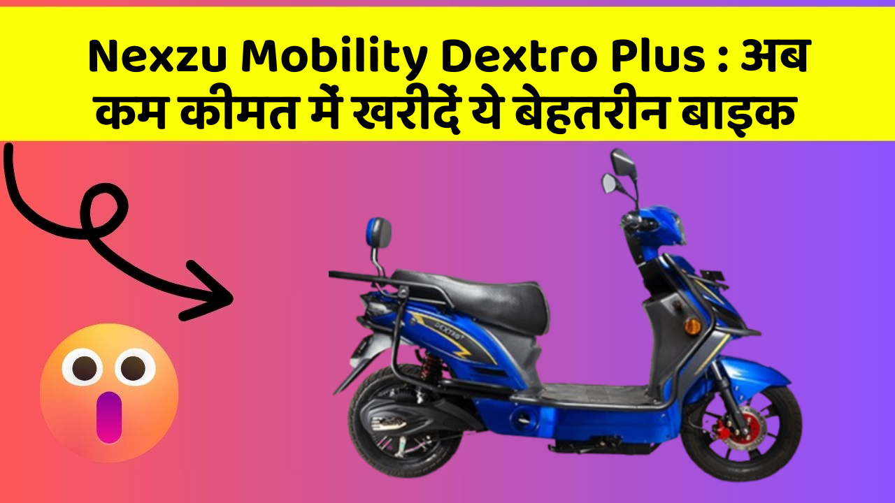 Nexzu Mobility Dextro Plus: अब कम कीमत में खरीदें ये बेहतरीन बाइक