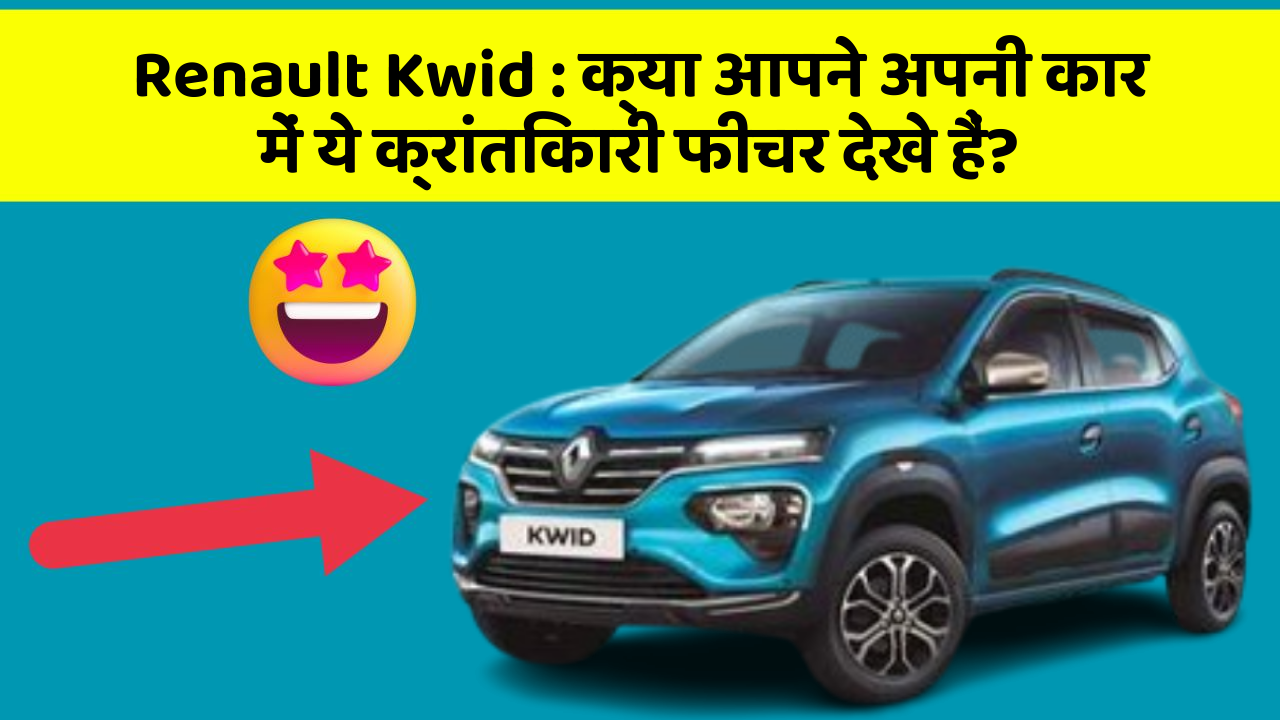 Renault Kwid:क्या आपने अपनी कार में ये क्रांतिकारी फीचर देखे हैं?