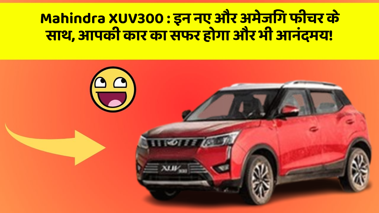 Mahindra XUV300 : इन नए और अमेजिंग फीचर के साथ, आपकी कार का सफर होगा और भी आनंदमय!