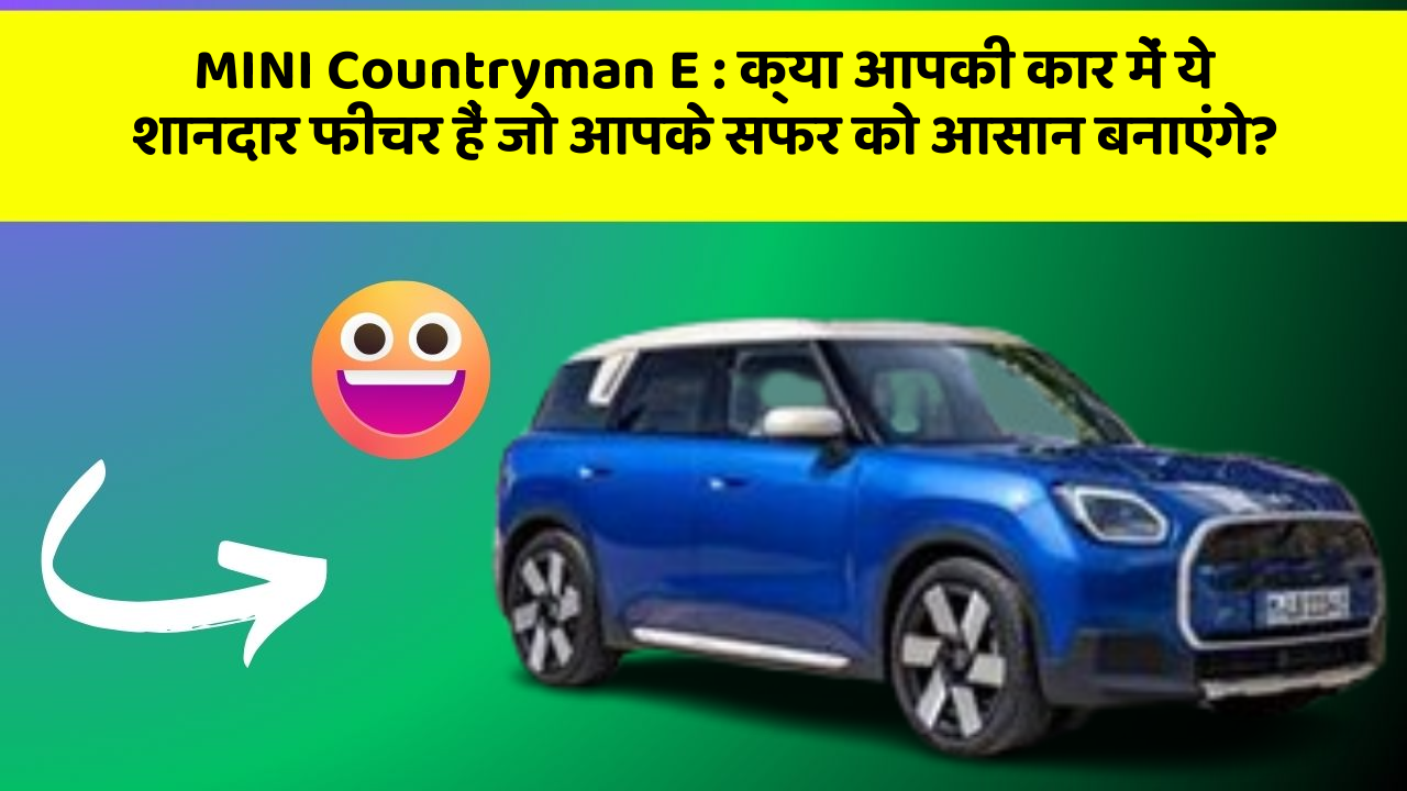 MINI Countryman E: क्या आपकी कार में ये शानदार फीचर हैं जो आपके सफर को आसान बनाएंगे?