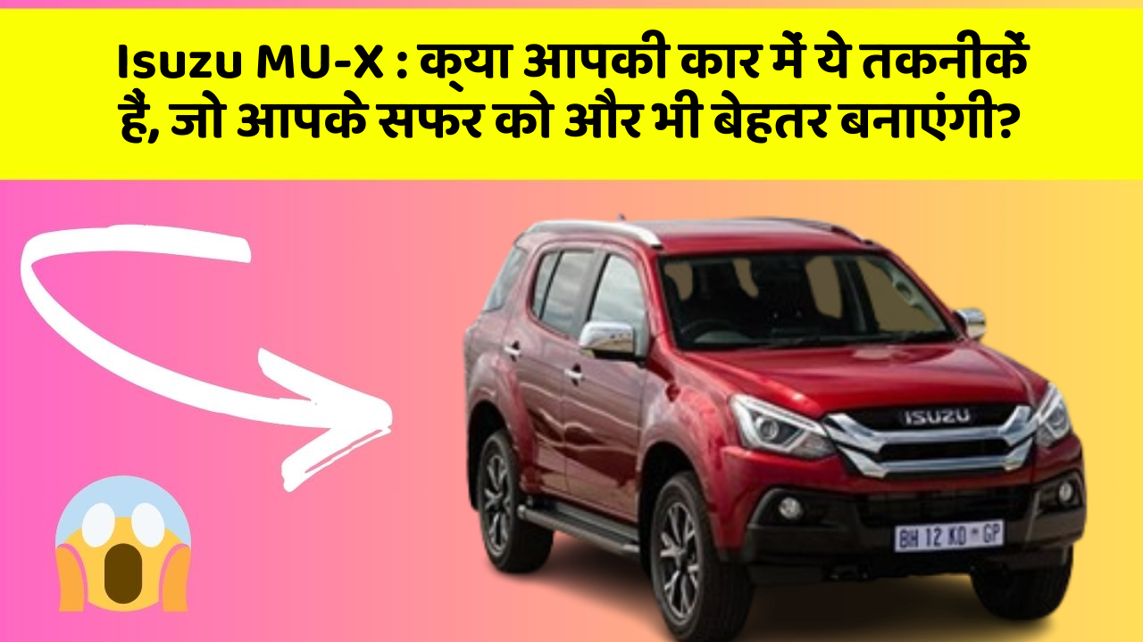 Isuzu MU-X : क्या आपकी कार में ये तकनीकें हैं, जो आपके सफर को और भी बेहतर बनाएंगी?