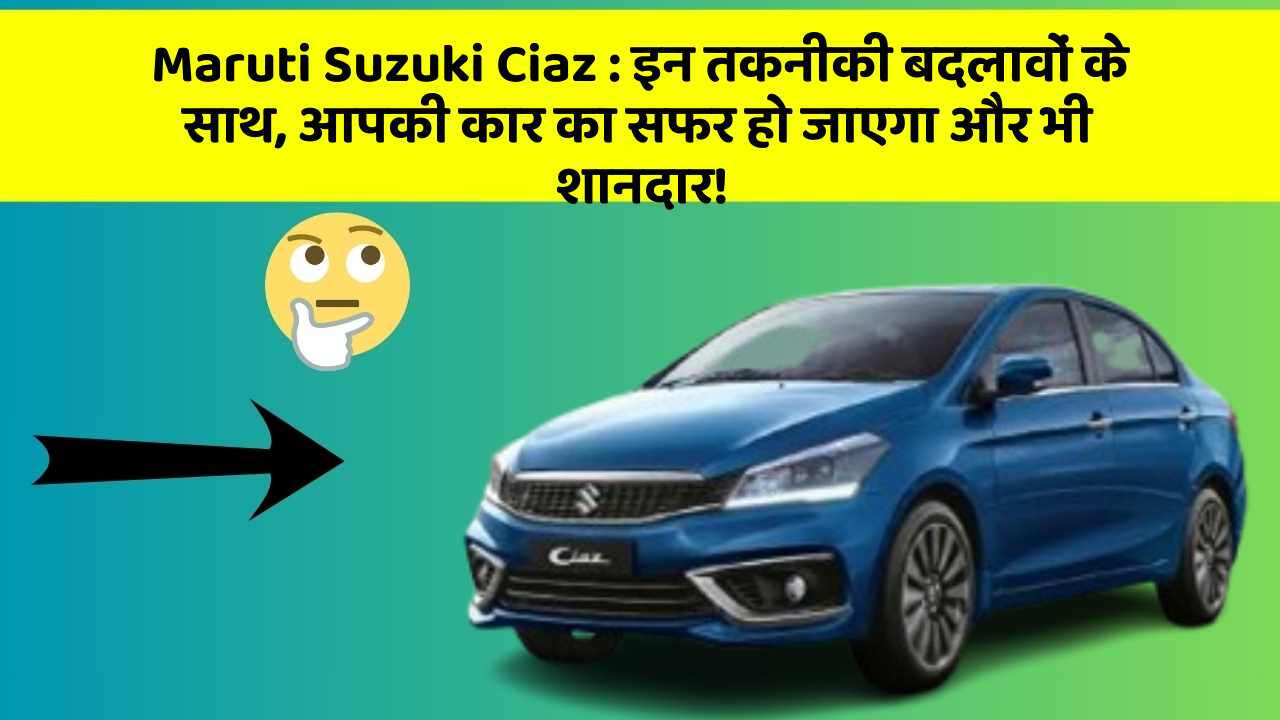 Maruti Suzuki Ciaz: इन तकनीकी बदलावों के साथ, आपकी कार का सफर हो जाएगा और भी शानदार!