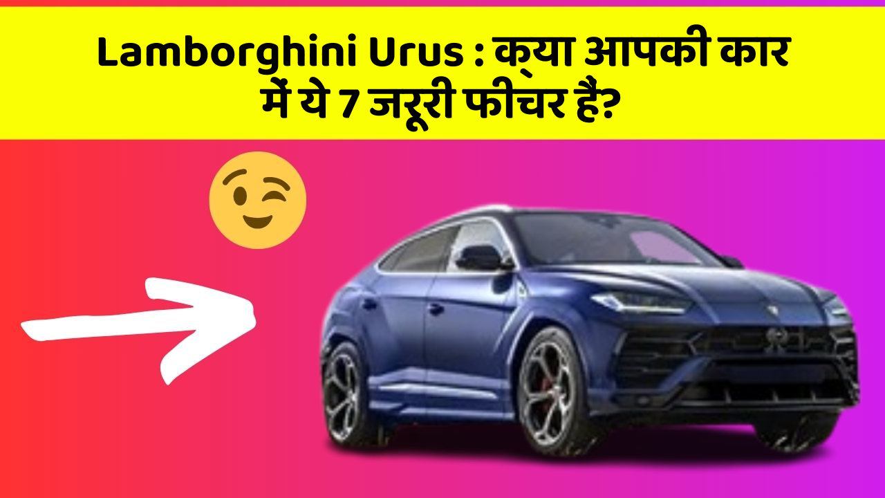 Lamborghini Urus: क्या आपकी कार में ये 7 जरूरी फीचर हैं?