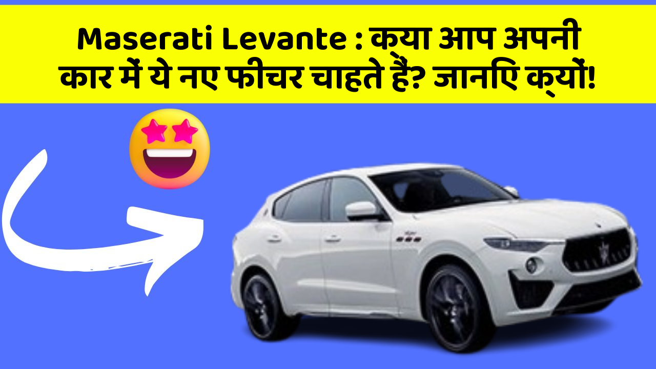 Maserati Levante: क्या आप अपनी कार में ये नए फीचर चाहते हैं? जानिए क्यों!