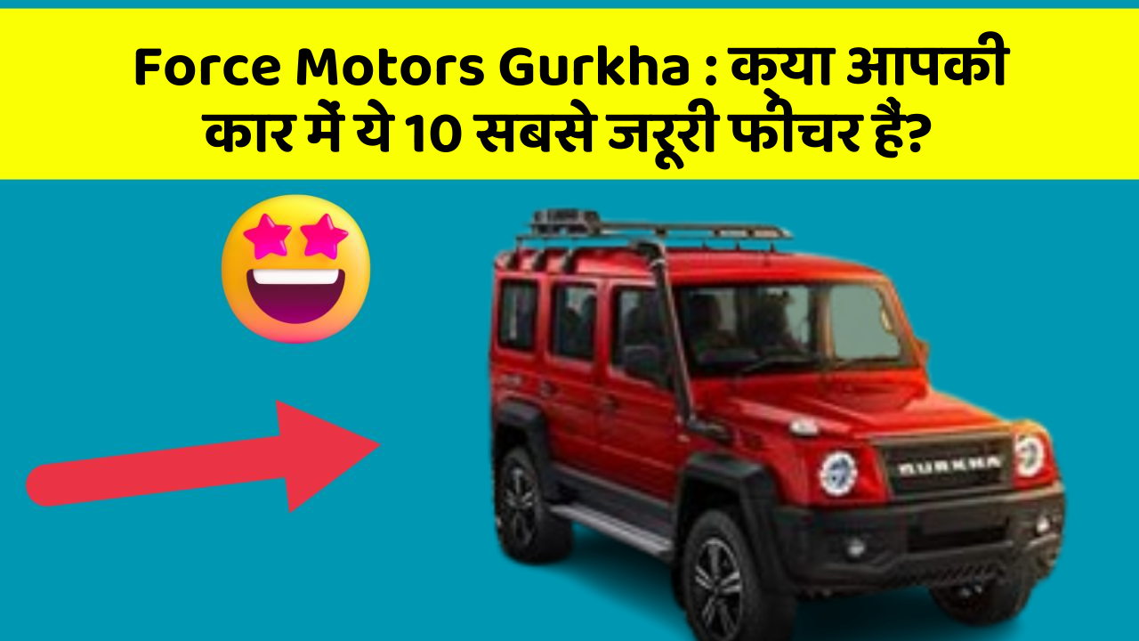 Force Motors Gurkha: क्या आपकी कार में ये 10 सबसे जरूरी फीचर हैं?