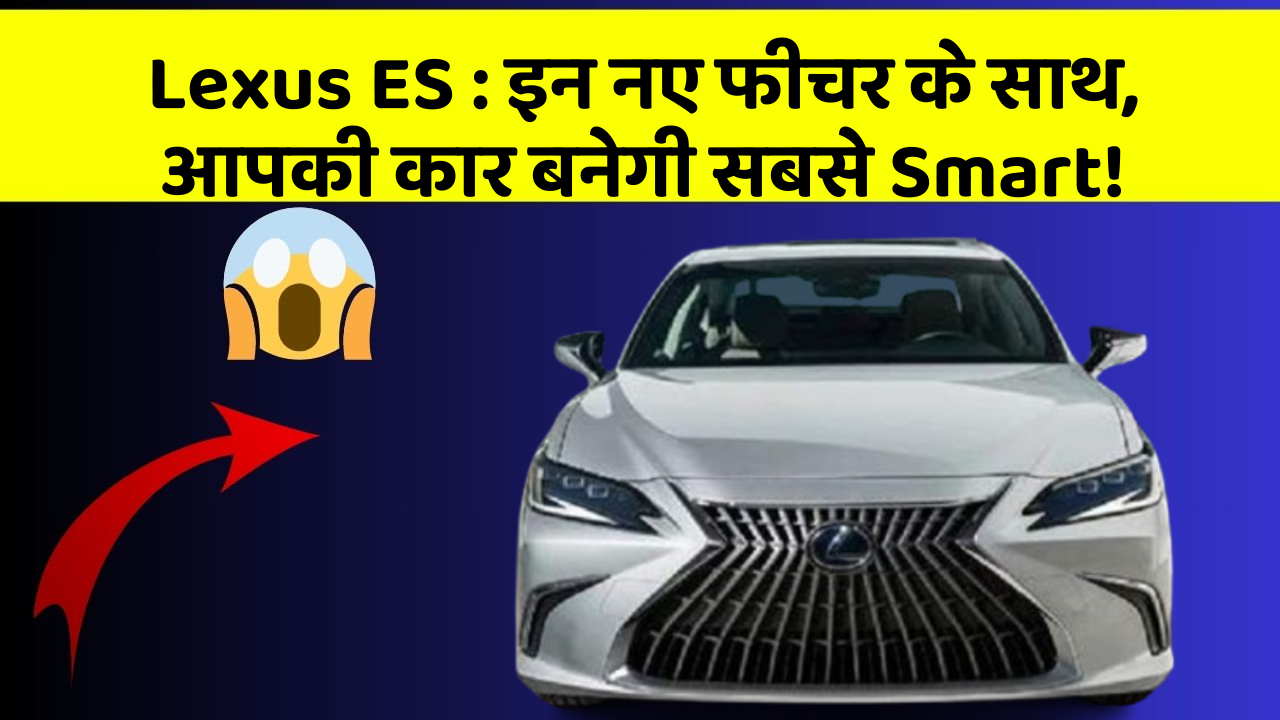Lexus ES: इन नए फीचर के साथ, आपकी कार बनेगी सबसे Smart!