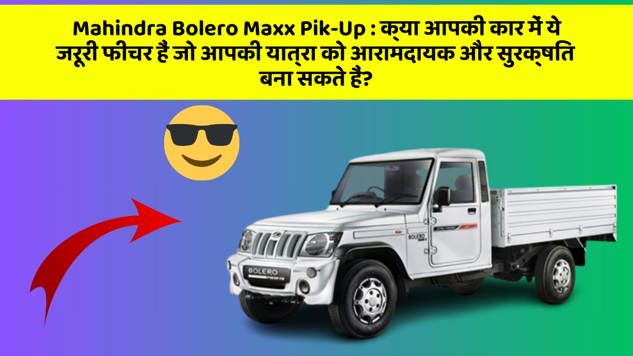 Mahindra Bolero Maxx Pik-Up:क्या आपकी कार में ये जरूरी फीचर हैं जो आपकी यात्रा को आरामदायक और सुरक्षित बना सकते हैं?