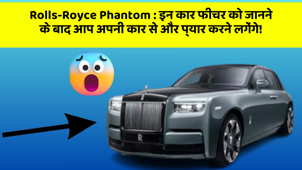 Rolls-Royce Phantom: इन कार फीचर को जानने के बाद आप अपनी कार से और प्यार करने लगेंगे!