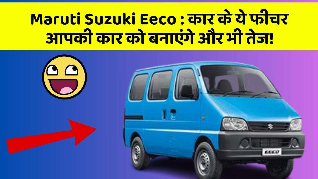 Maruti Suzuki Eeco : कार के ये फीचर आपकी कार को बनाएंगे और भी तेज!