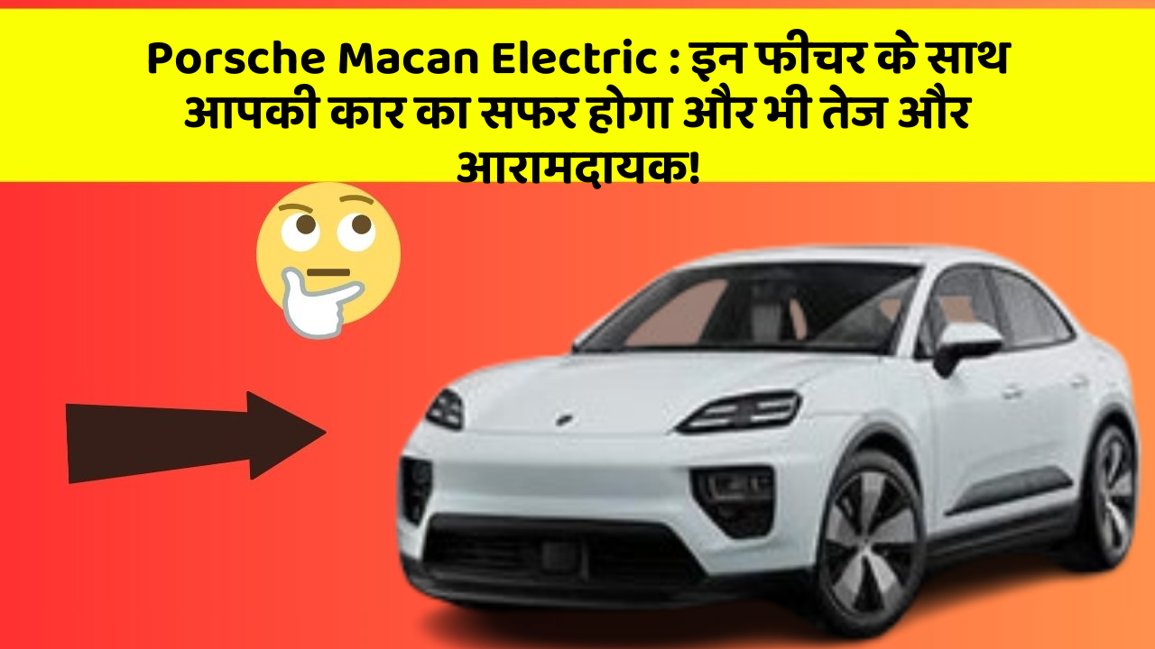 Porsche Macan Electric : इन फीचर के साथ आपकी कार का सफर होगा और भी तेज और आरामदायक!