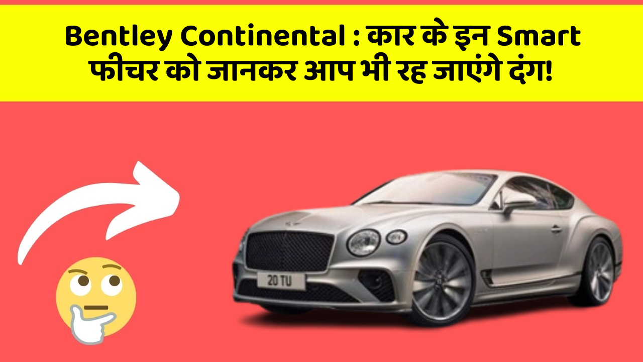 Bentley Continental: कार के इन Smart फीचर को जानकर आप भी रह जाएंगे दंग!