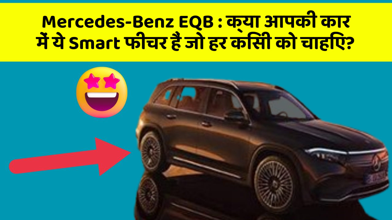 Mercedes-Benz EQB : क्या आपकी कार में ये Smart फीचर हैं जो हर किसी को चाहिए?