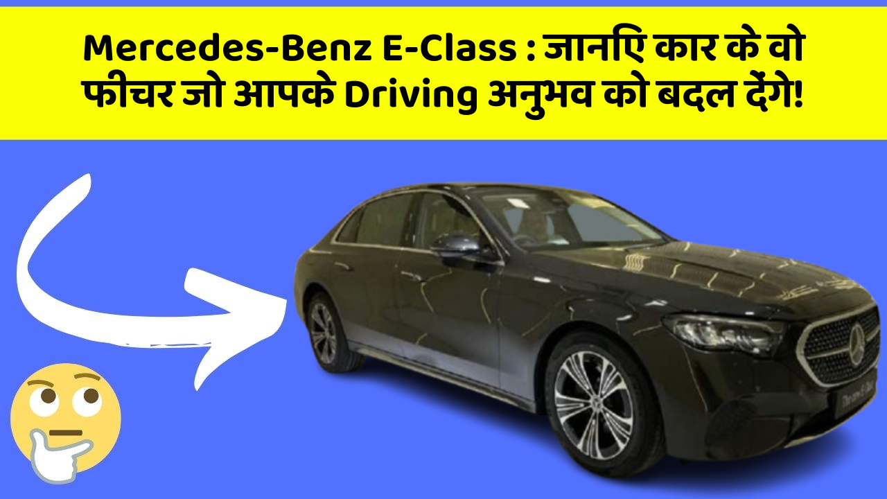 Mercedes-Benz E-Class: जानिए कार के वो फीचर जो आपके Driving अनुभव को बदल देंगे!